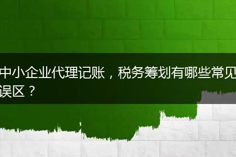 中小企業(yè)代理記賬，稅務(wù)籌劃有哪些常見誤區(qū)？
