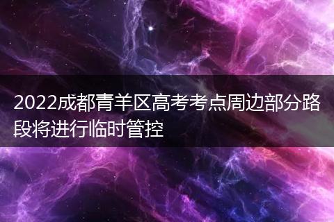 2022成都青羊區(qū)高考考點(diǎn)周邊部分路段將進(jìn)行臨時(shí)管控