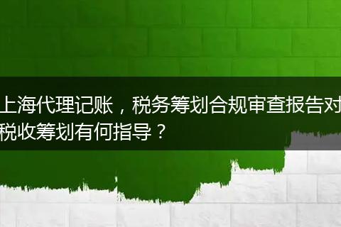 上海代理記賬，稅務籌劃合規(guī)審查報告對稅收籌劃有何指導？