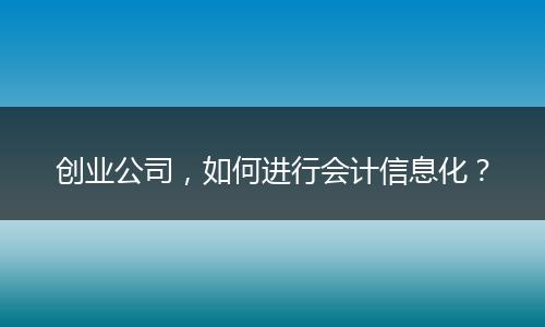 創(chuàng)業(yè)公司，如何進(jìn)行會計(jì)信息化？