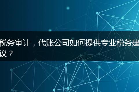 稅務(wù)審計(jì)，代賬公司如何提供專業(yè)稅務(wù)建議？