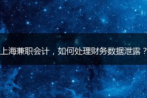 上海兼職會計，如何處理財務數(shù)據泄露？