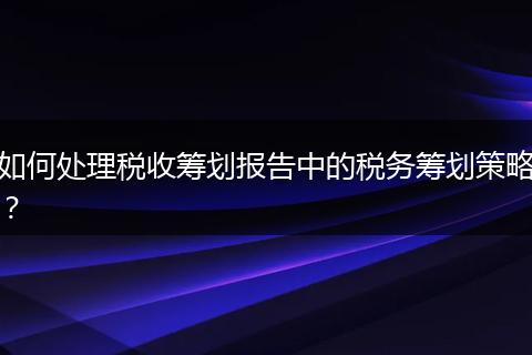 如何處理稅收籌劃報(bào)告中的稅務(wù)籌劃策略？