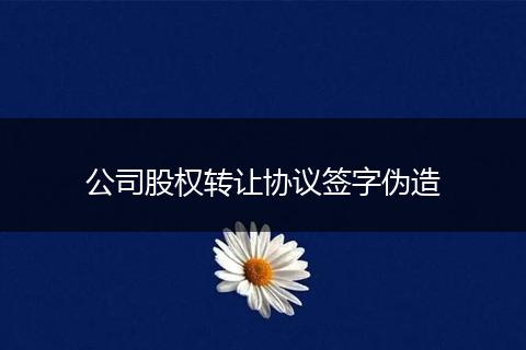 公司股權(quán)轉(zhuǎn)讓協(xié)議簽字偽造