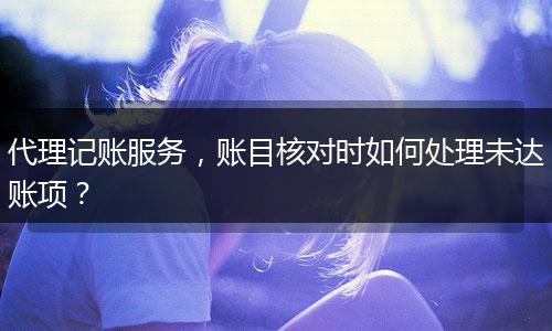 代理記賬服務(wù)，賬目核對(duì)時(shí)如何處理未達(dá)賬項(xiàng)？