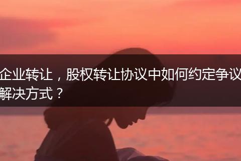 企業(yè)轉(zhuǎn)讓，股權(quán)轉(zhuǎn)讓協(xié)議中如何約定爭議解決方式？