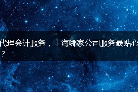 代理會(huì)計(jì)服務(wù)，上海哪家公司服務(wù)最貼心？
