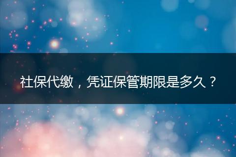 社保代繳，憑證保管期限是多久？