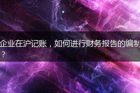企業(yè)在滬記賬，如何進行財務報告的編制？