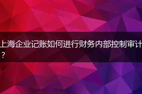 上海企業(yè)記賬如何進行財務(wù)內(nèi)部控制審計？