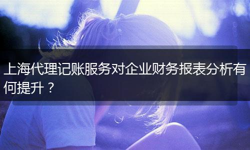 上海代理記賬服務(wù)對企業(yè)財務(wù)報表分析有何提升?