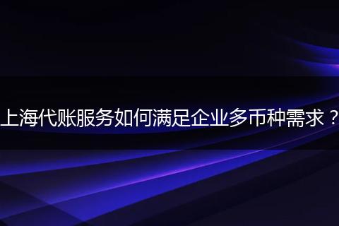 上海代賬服務如何滿足企業(yè)多幣種需求？