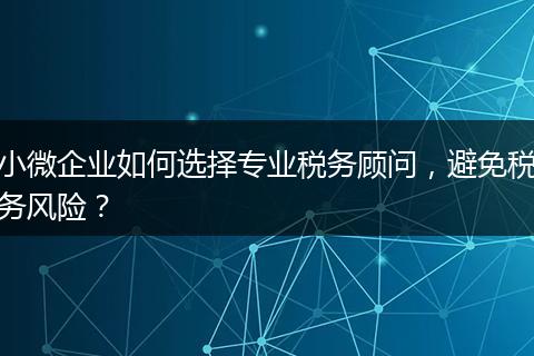 小微企業(yè)如何選擇專業(yè)稅務(wù)顧問，避免稅務(wù)風(fēng)險？