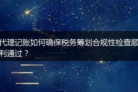 代理記賬如何確保稅務(wù)籌劃合規(guī)性檢查順利通過？