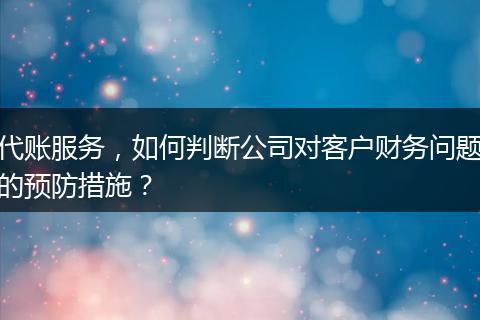 代賬服務(wù)，如何判斷公司對客戶財務(wù)問題的預(yù)防措施？