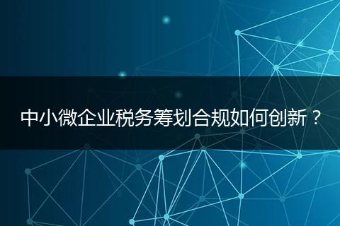 中小微企業(yè)稅務(wù)籌劃合規(guī)如何創(chuàng)新？