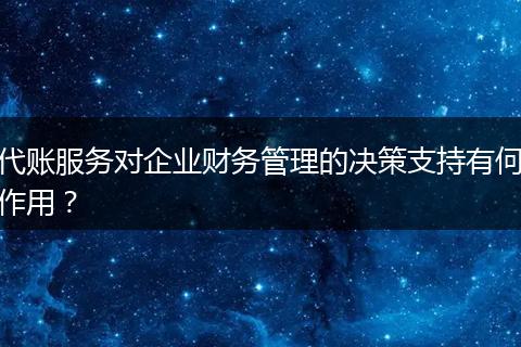 代賬服務(wù)對企業(yè)財務(wù)管理的決策支持有何作用？