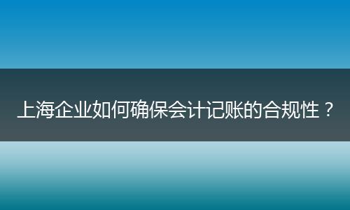 上海企業(yè)如何確保會計記賬的合規(guī)性？