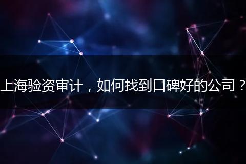 上海驗(yàn)資審計(jì)，如何找到口碑好的公司？