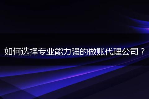 如何選擇專業(yè)能力強(qiáng)的做賬代理公司？