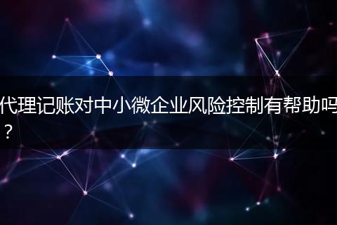 代理記賬對(duì)中小微企業(yè)風(fēng)險(xiǎn)控制有幫助嗎？