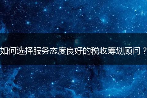 如何選擇服務(wù)態(tài)度良好的稅收籌劃顧問？