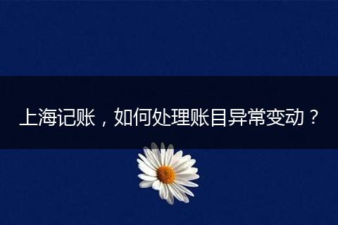上海記賬，如何處理賬目異常變動(dòng)？