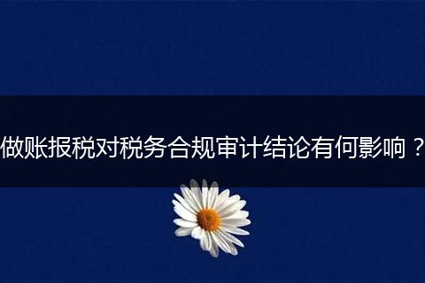 做賬報稅對稅務合規(guī)審計結論有何影響?