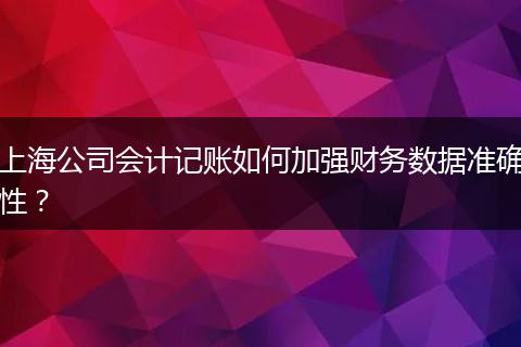 上海公司會計記賬如何加強財務數(shù)據(jù)準確性？