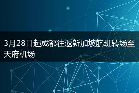 3月28日起成都往返新加坡航班轉(zhuǎn)場至天府機(jī)場