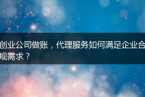 創(chuàng)業(yè)公司做賬，代理服務(wù)如何滿足企業(yè)合規(guī)需求？