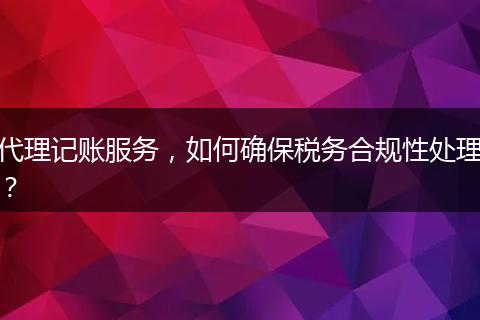 代理記賬服務(wù)，如何確保稅務(wù)合規(guī)性處理？