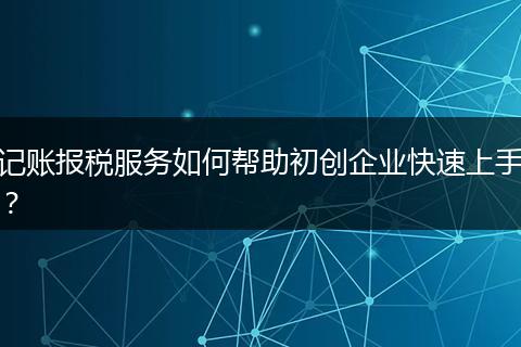 記賬報稅服務如何幫助初創(chuàng)企業(yè)快速上手？