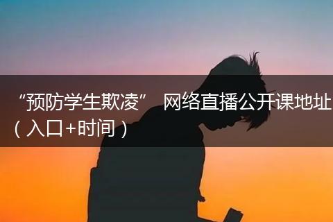 “預防學生欺凌” 網(wǎng)絡直播公開課地址（入口+時間）