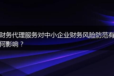 財務代理服務對中小企業(yè)財務風險防范有何影響？