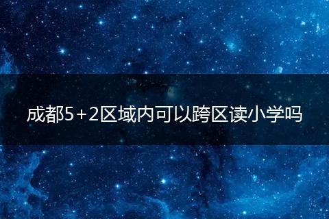 成都5+2區(qū)域內(nèi)可以跨區(qū)讀小學(xué)嗎