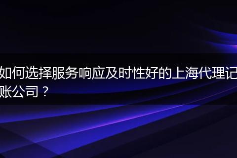 如何選擇服務(wù)響應(yīng)及時性好的上海代理記賬公司？