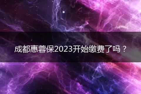 成都惠蓉保2023開始繳費(fèi)了嗎？