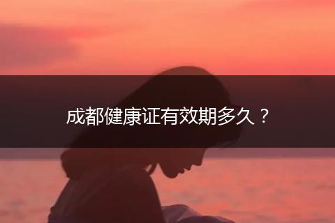 成都健康證有效期多久？