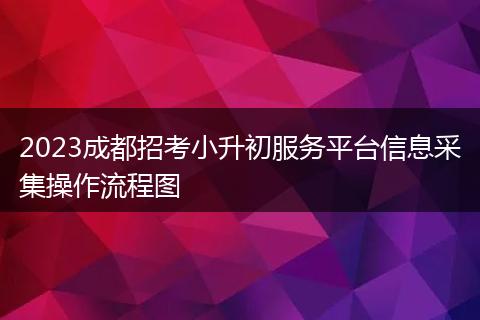 2023成都招考小升初服務(wù)平臺信息采集操作流程圖