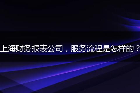 上海財務報表公司，服務流程是怎樣的？