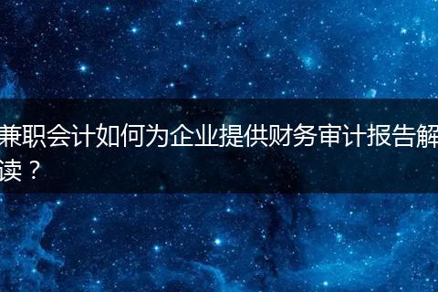 兼職會(huì)計(jì)如何為企業(yè)提供財(cái)務(wù)審計(jì)報(bào)告解讀？