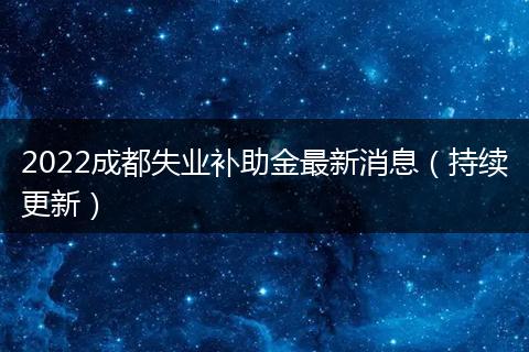 2022成都失業(yè)補助金最新消息（持續(xù)更新）