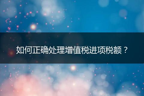 如何正確處理增值稅進(jìn)項(xiàng)稅額？