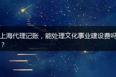 上海代理記賬，能處理文化事業(yè)建設(shè)費嗎？