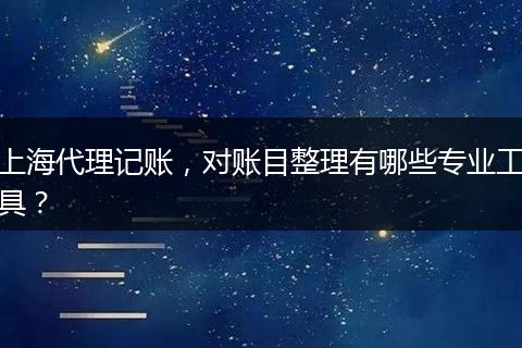 上海代理記賬，對賬目整理有哪些專業(yè)工具？