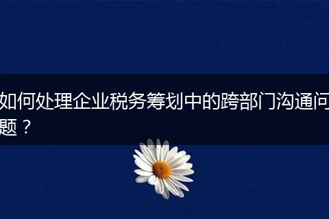 如何處理企業(yè)稅務(wù)籌劃中的跨部門(mén)溝通問(wèn)題？