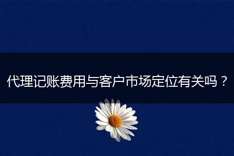 代理記賬費用與客戶市場定位有關嗎？