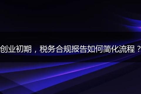 創(chuàng)業(yè)初期，稅務(wù)合規(guī)報(bào)告如何簡(jiǎn)化流程？
