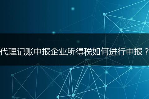 代理記賬申報(bào)企業(yè)所得稅如何進(jìn)行申報(bào)？